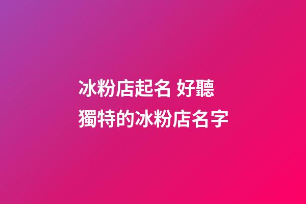 冰粉店起名 好聽獨特的冰粉店名字-第1張-店鋪起名-玄機派